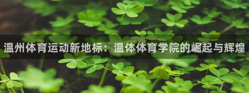 J9官网下载：温州体育运动新地标：温体体育学院的崛起与辉煌