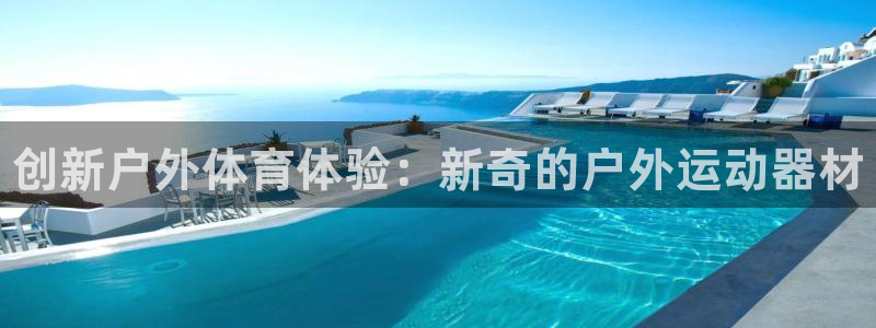 J9官方正版app娱乐：创新户外体育体验：新奇的户外