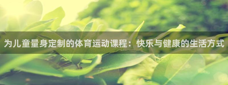 J9官网下载平台注册要钱吗安全吗：为儿童量身定制的体