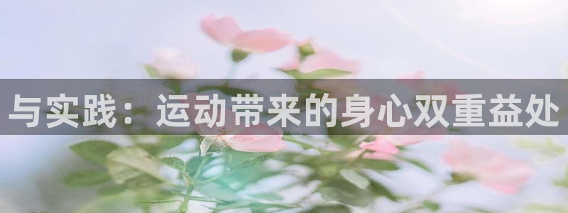 J9官方正版app官方：与实践：运动带来的身心双重益处