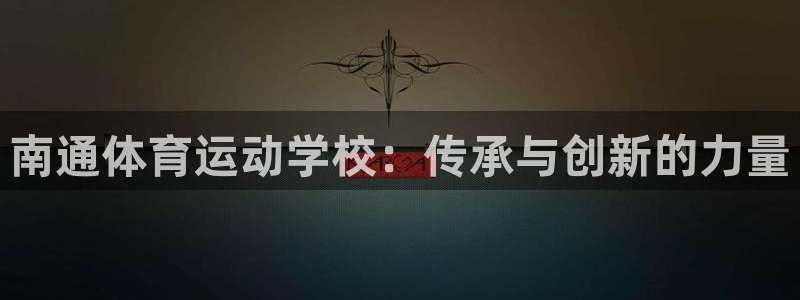 J9官网下载招商电话号码查询是多少：南通体育运动学校：传承与