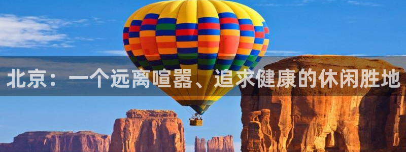 J9官网下载招商电话地址查询：北京：一个远离喧嚣、追求健康的