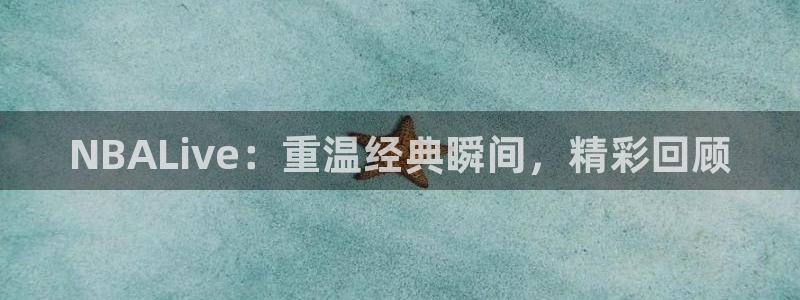 看球吧nba在线高清免费直播：NBALive：重温经典瞬间，精彩回顾