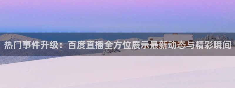 看球吧直播：热门事件升级：百度直播全方位展示最新动态与精彩瞬间