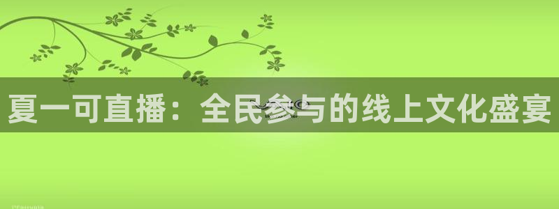 nba视频直播无插件看球吧：夏一可直播：全民参与的线上文化盛宴