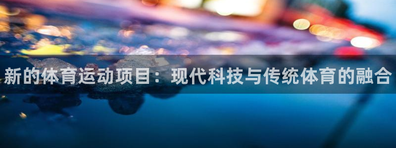 J9官网下载招商电话是多少啊：新的体育运动项目：现代科技与传