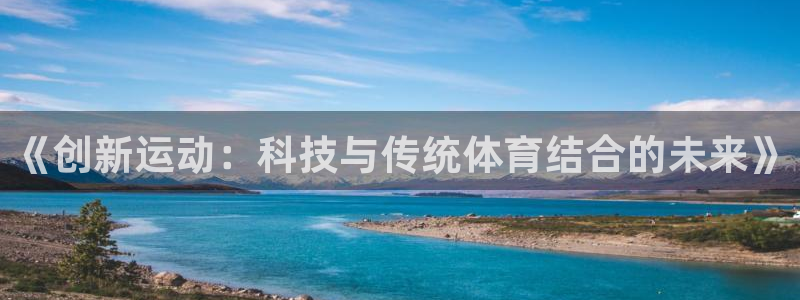 J9官网下载平台注册要钱吗是真的吗：《创新运动：科技与传统体